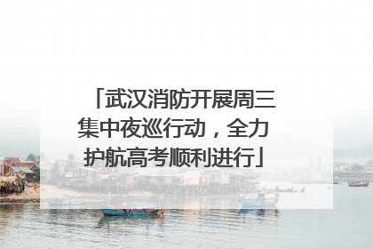 武汉消防开展周三集中夜巡行动，全力护航高考顺利进行