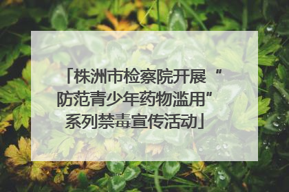 株洲市检察院开展“防范青少年药物滥用”系列禁毒宣传活动