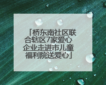 桥东南社区联合辖区7家爱心企业走进市儿童福利院送爱心