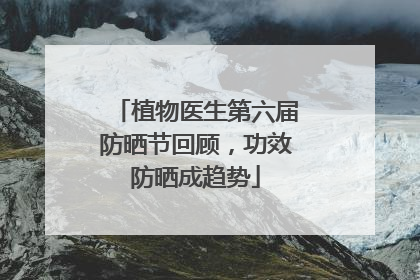 植物医生第六届防晒节回顾，功效防晒成趋势