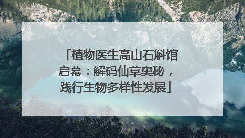 植物医生高山石斛馆启幕：解码仙草奥秘，践行生物多样性发展