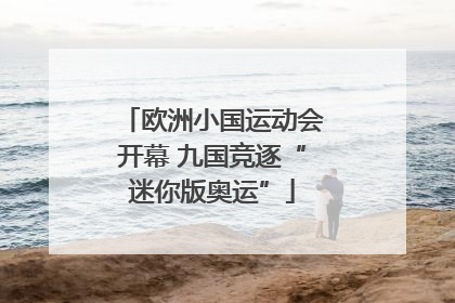 欧洲小国运动会开幕 九国竞逐“迷你版奥运”