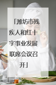潍坊市残疾人和红十字事业发展联席会议召开