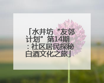 水井坊“友邻计划”第14期：社区居民探秘白酒文化之旅