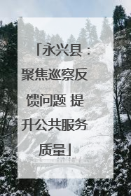 永兴县：聚焦巡察反馈问题 提升公共服务质量