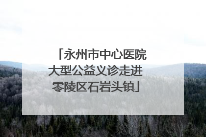 永州市中心医院大型公益义诊走进零陵区石岩头镇