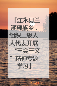 江永县兰溪瑶族乡：组织三级人大代表开展“三会三文”精神专题学习