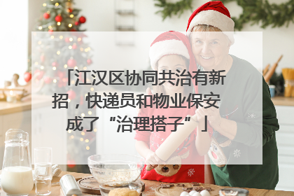江汉区协同共治有新招，快递员和物业保安成了“治理搭子”