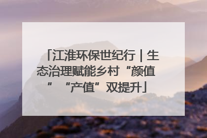 江淮环保世纪行｜生态治理赋能乡村“颜值”“产值”双提升