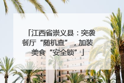 江西省崇义县：突袭餐厅“随机查”，加装美食“安全锁”