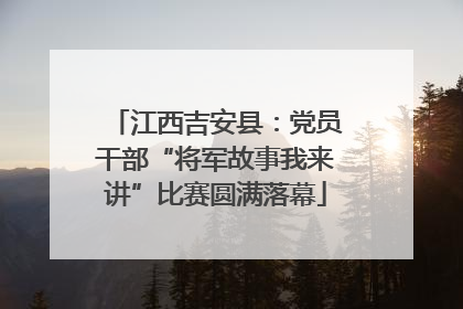 江西吉安县：党员干部“将军故事我来讲”比赛圆满落幕