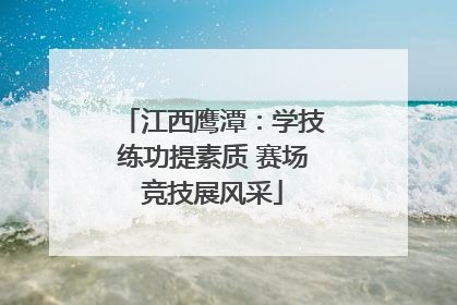 江西鹰潭：学技练功提素质 赛场竞技展风采