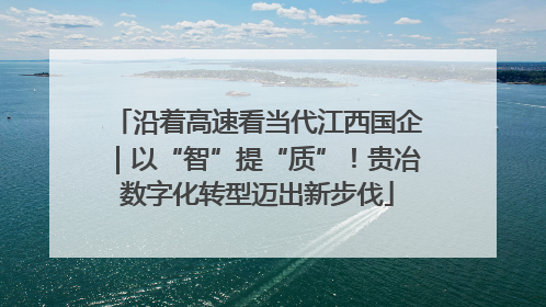 沿着高速看当代江西国企｜以“智”提“质”！贵冶数字化转型迈出新步伐