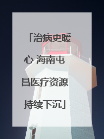 治病更暖心 海南屯昌医疗资源持续下沉