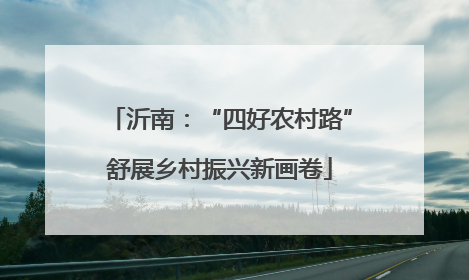 沂南：“四好农村路”舒展乡村振兴新画卷