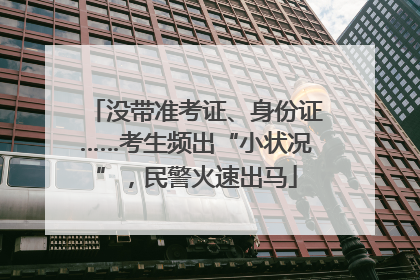 没带准考证、身份证……考生频出“小状况”，民警火速出马