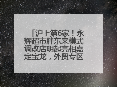 沪上第6家！永辉超市胖东来模式调改店明起亮相嘉定宝龙，外贸专区商品增至13款