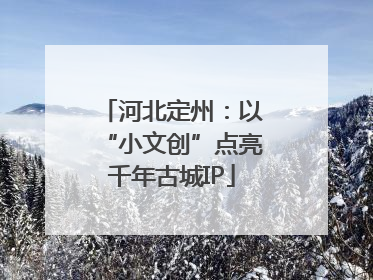 河北定州：以“小文创”点亮千年古城IP