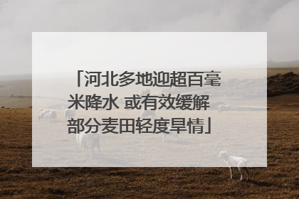 河北多地迎超百毫米降水 或有效缓解部分麦田轻度旱情