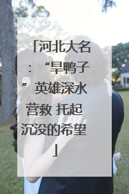 河北大名：“旱鸭子”英雄深水营救 托起沉没的希望