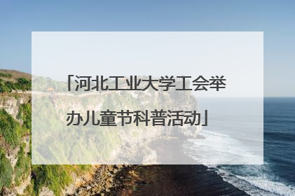 河北工业大学工会举办儿童节科普活动