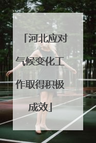 河北应对气候变化工作取得积极成效