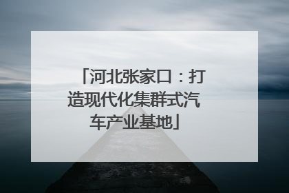 河北张家口：打造现代化集群式汽车产业基地