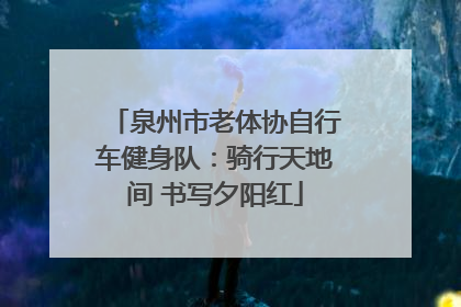 泉州市老体协自行车健身队：骑行天地间 书写夕阳红