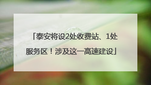 泰安将设2处收费站、1处服务区！涉及这一高速建设