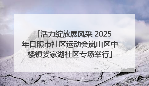 活力绽放展风采 2025年日照市社区运动会岚山区中楼镇娄家湖社区专场举行