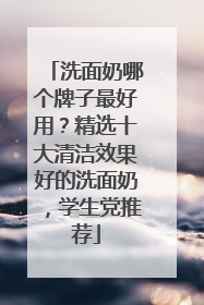 洗面奶哪个牌子最好用？精选十大清洁效果好的洗面奶，学生党推荐