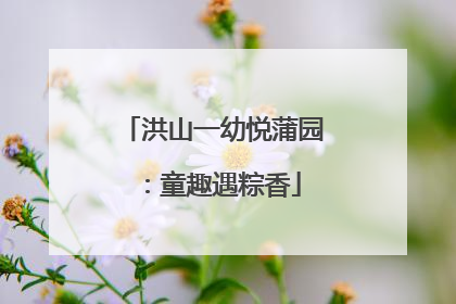 洪山一幼悦蒲园：童趣遇粽香
