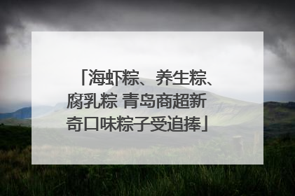 海虾粽、养生粽、腐乳粽 青岛商超新奇口味粽子受追捧