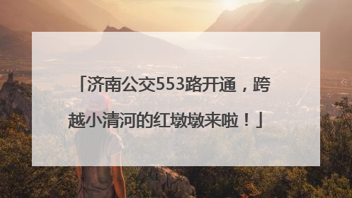 济南公交553路开通，跨越小清河的红墩墩来啦！