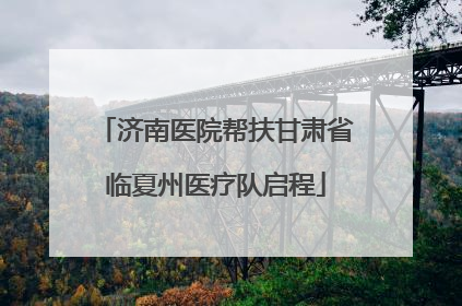 济南医院帮扶甘肃省临夏州医疗队启程