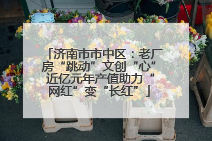 济南市市中区：老厂房“跳动”文创“心” 近亿元年产值助力“网红”变“长红”