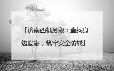 济南西机务段：查找身边隐患，筑牢安全防线
