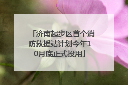 济南起步区首个消防救援站计划今年10月底正式投用