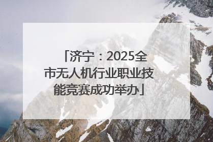济宁：2025全市无人机行业职业技能竞赛成功举办