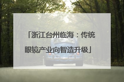 浙江台州临海：传统眼镜产业向智造升级