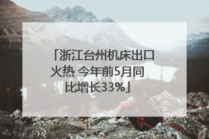 浙江台州机床出口火热 今年前5月同比增长33%
