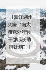 浙江湖州实施“南太湖党外年轻干部成长助推计划”