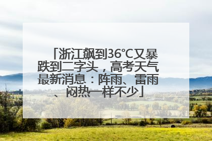 浙江飙到36℃又暴跌到二字头，高考天气最新消息：阵雨、雷雨、闷热一样不少