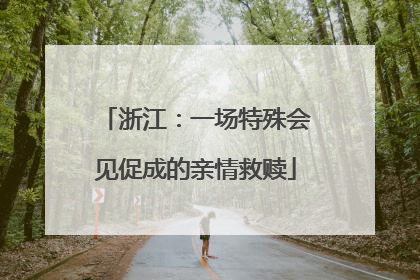 浙江：一场特殊会见促成的亲情救赎