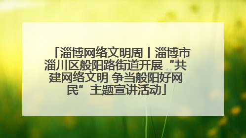 淄博网络文明周丨淄博市淄川区般阳路街道开展“共建网络文明 争当般阳好网民”主题宣讲活动