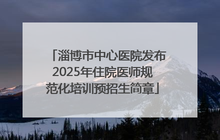 淄博市中心医院发布2025年住院医师规范化培训预招生简章