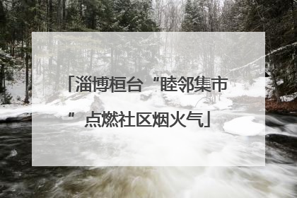 淄博桓台“睦邻集市”点燃社区烟火气