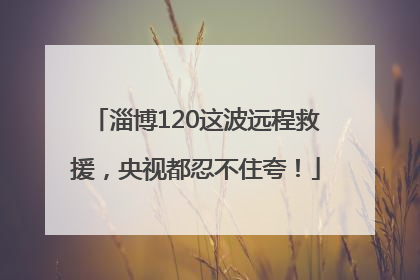 淄博120这波远程救援，央视都忍不住夸！