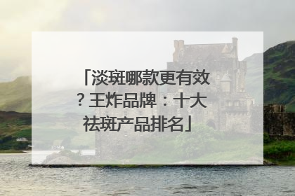 淡斑哪款更有效？王炸品牌：十大祛斑产品排名