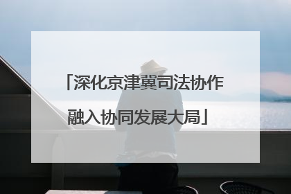 深化京津冀司法协作 融入协同发展大局